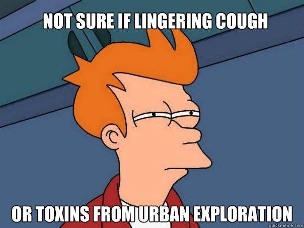 Not sure if lingering cough Or toxins from urban exploration  Futurama Fry