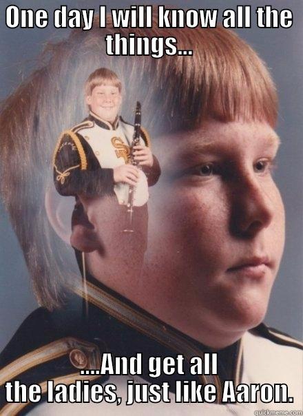 ONE DAY I WILL KNOW ALL THE THINGS... ....AND GET ALL THE LADIES, JUST LIKE AARON. PTSD Clarinet Boy