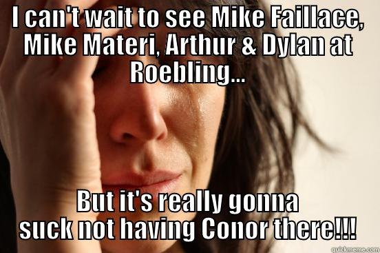 I CAN'T WAIT TO SEE MIKE FAILLACE, MIKE MATERI, ARTHUR & DYLAN AT ROEBLING... BUT IT'S REALLY GONNA SUCK NOT HAVING CONOR THERE!!! First World Problems