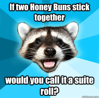 If two Honey Buns stick together would you call it a suite roll?  Lame Pun Coon