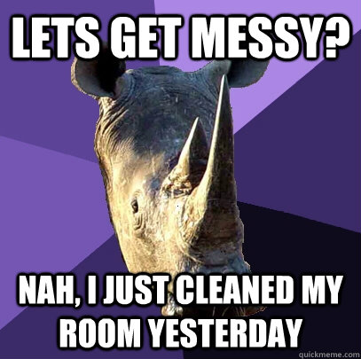 Lets get messy? Nah, I just cleaned my room yesterday  Sexually Oblivious Rhino