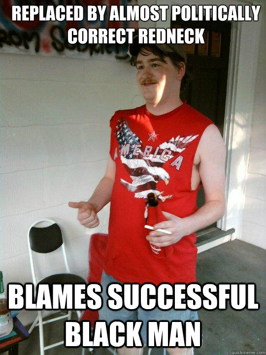 Replaced by Almost Politically Correct redneck Blames successful black man - Replaced by Almost Politically Correct redneck Blames successful black man  Redneck Randal