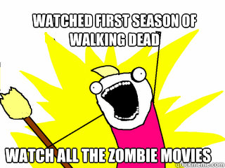 Watched first season of 
walking dead  watch all the zombie movies   All The Things