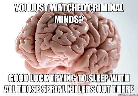 You just watched Criminal Minds? Good luck trying to sleep with all those serial killers out there  Scumbag Brain