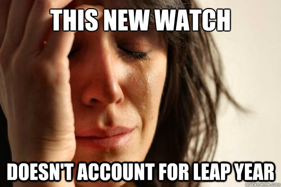 this new watch doesn't account for leap year  First World Problems