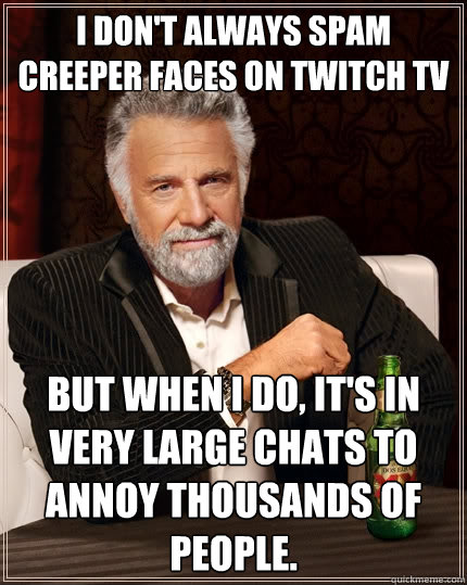 I don't always spam creeper faces on twitch tv but when I do, it's in very large chats to annoy thousands of people. - I don't always spam creeper faces on twitch tv but when I do, it's in very large chats to annoy thousands of people.  The Most Interesting Man In The World