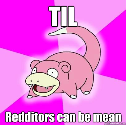 TIL Redditors can be mean  Slowpoke
