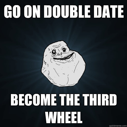 Go on double date become the third wheel  Forever Alone