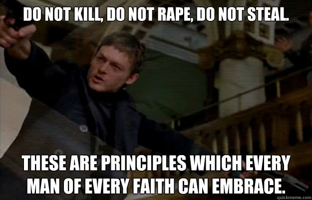 Do not kill, do not rape, do not steal. These are principles which every man of every faith can embrace.  The Boondock Saints