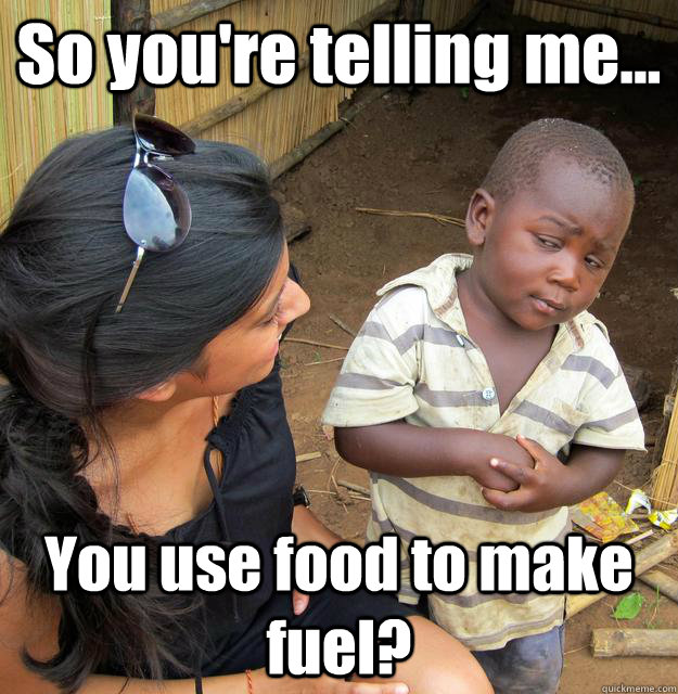 So you're telling me... You use food to make fuel?  3rd World Skeptical Child