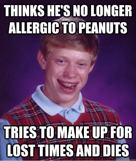 Thinks he's no longer allergic to peanuts Tries to make up for lost times and dies  Bad Luck Brian