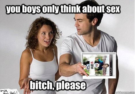 you boys only think about sex bitch, please - you boys only think about sex bitch, please  Mc face