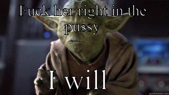 FUCK HER RIGHT IN THE PUSSY I WILL  True dat, Yoda.