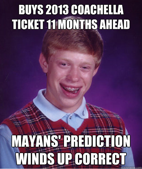 buys 2013 coachella ticket 11 months ahead mayans' prediction winds up correct Caption 3 goes here  Bad Luck Brian