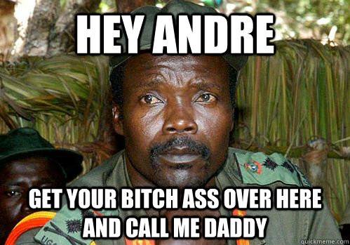 HEY ANDRE GET YOUR BITCH ASS OVER HERE AND CALL ME DADDY  Kony Meme