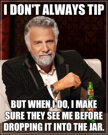 I don't always tip but when I do, I make sure they see me before dropping it into the jar. - I don't always tip but when I do, I make sure they see me before dropping it into the jar.  The Most Interesting Man In The World