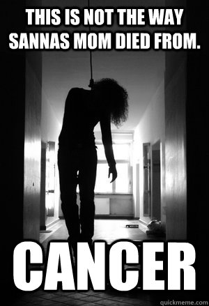 This is not the way sannas mom died from. CAncer  Suicide Jokes