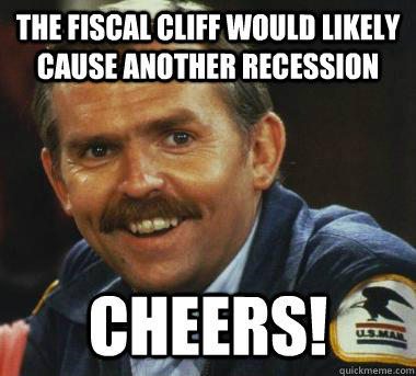 The Fiscal Cliff would likely cause another recession CHEERS!  