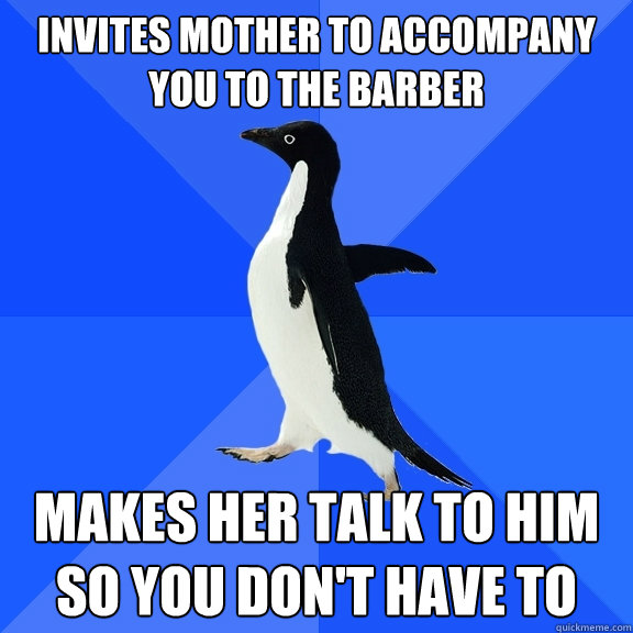 Invites mother to accompany you to the barber makes her talk to him so you don't have to  Socially Awkward Penguin