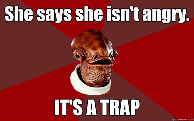 She says she isn't angry. IT'S A TRAP  Admiral Ackbar Relationship Expert