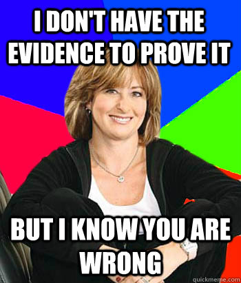 I don't have the evidence to prove it but I know you are wrong   - I don't have the evidence to prove it but I know you are wrong    Sheltering Suburban Mom