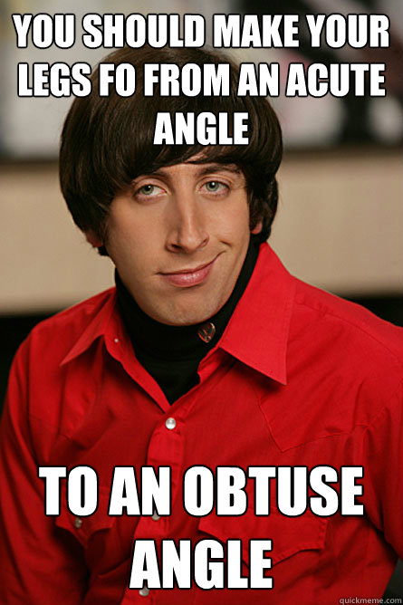 You should make your legs fo from an acute angle To an obtuse angle  Pickup Line Scientist
