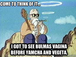 Come to think of it... I got to see Bulmas Vagina before Yamcha and Vegeta.  Who is Master Roshi