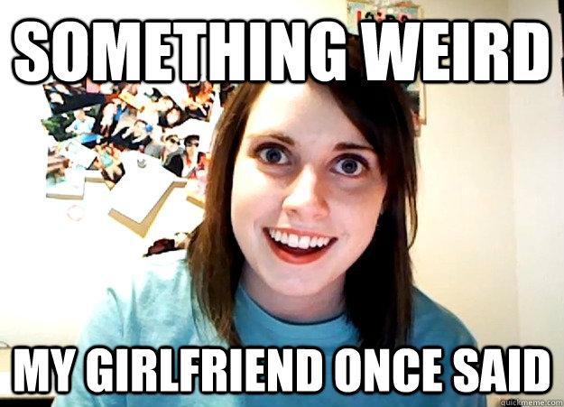 something weird my girlfriend once said  Overly Attached Girlfriend