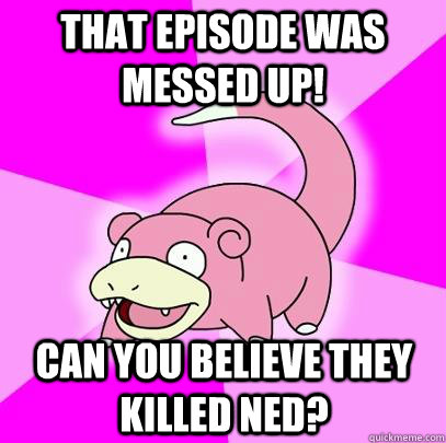 that episode was messed up! can you believe they killed ned?  Slowpoke