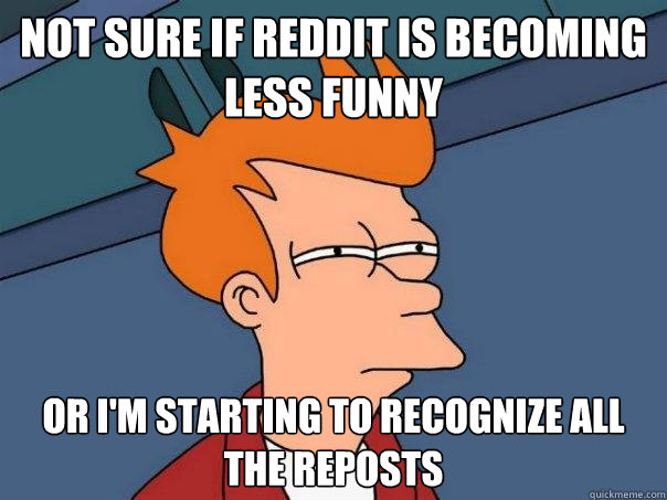 Not sure if Reddit is becoming less funny Or I'm starting to recognize all the reposts - Not sure if Reddit is becoming less funny Or I'm starting to recognize all the reposts  Futurama Fry