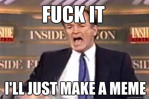 Fuck it I'll just make a meme  Fuck It Bill OReilly