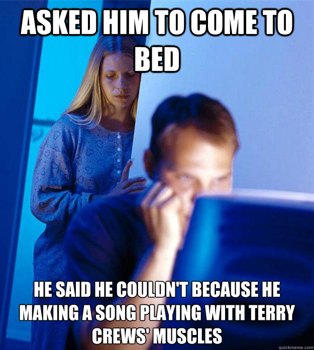 Asked him to come to bed he said he couldn't because he making a song playing with Terry Crews' muscles  Redditors Wife