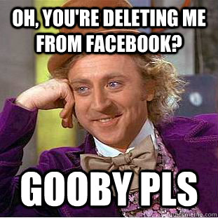 Oh, You're deleting me from facebook? gooby pls  Creepy Wonka