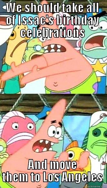 WE SHOULD TAKE ALL OF ISSAC'S BIRTHDAY CELEBRATIONS AND MOVE THEM TO LOS ANGELES Push it somewhere else Patrick