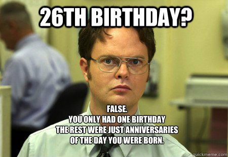 26th birthday? FALSE.  
You only had one birthday
the rest were just anniversaries 
of the day you were born. - 26th birthday? FALSE.  
You only had one birthday
the rest were just anniversaries 
of the day you were born.  Schrute