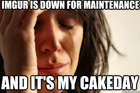Imgur is down for maintenance  and it's my cakeday  First World Problems