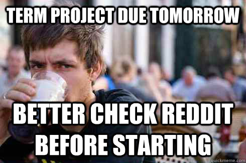 Term project due tomorrow better check reddit before starting  Lazy College Senior