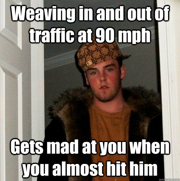 Weaving in and out of traffic at 90 mph Gets mad at you when you almost hit him - Weaving in and out of traffic at 90 mph Gets mad at you when you almost hit him  Scumbag Steve