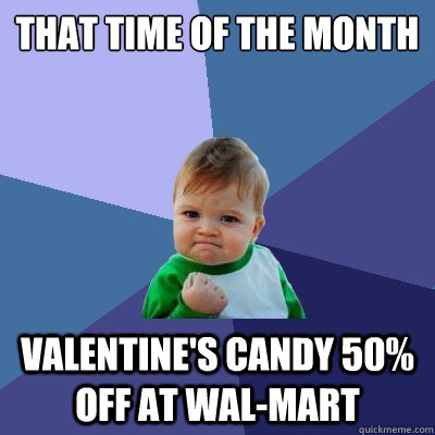 That time of the month Valentine's Candy 50% off at Wal-mart - That time of the month Valentine's Candy 50% off at Wal-mart  Success Kid