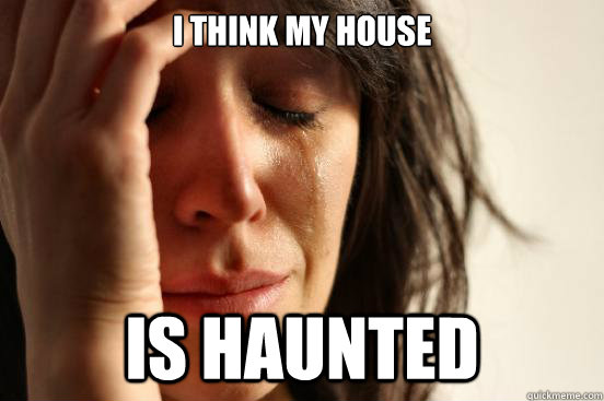 I think my house is haunted  First World Problems