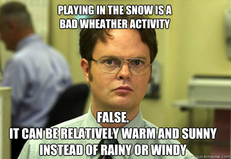 PLAYING ın the snow is a 
bad wheather activity False.
It can be relatively warm and sunny instead of rainy or windy  Schrute