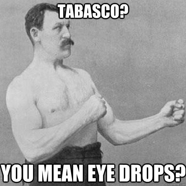Tabasco? You mean eye drops? - Tabasco? You mean eye drops?  overly manly man