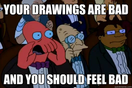 Your drawings are bad  AND YOU SHOULD FEEL BAD - Your drawings are bad  AND YOU SHOULD FEEL BAD  Your meme is bad and you should feel bad!