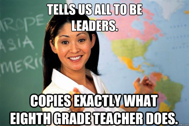 Tells us all to be
leaders. copies exactly what eighth grade teacher does.  Unhelpful High School Teacher