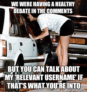 We were having a healthy debate in the comments But you can talk about my 'relevant username' if that's what you're into  Karma Whore