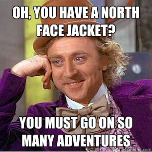 Oh, you have a North Face Jacket? You must go on so many adventures  Psychotic Willy Wonka
