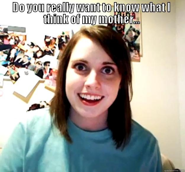 DO YOU REALLY WANT TO KNOW WHAT I THINK OF MY MOTHER...  Overly Attached Girlfriend
