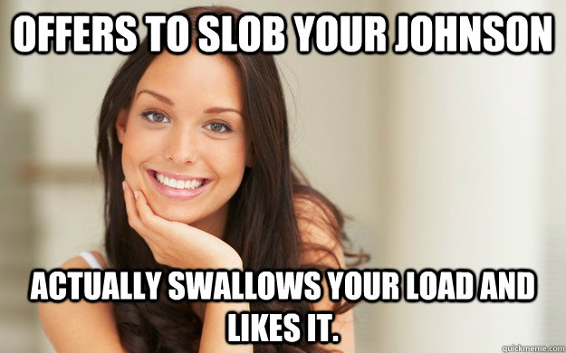 Offers to slob your Johnson Actually swallows your load and likes it.  Good Girl Gina