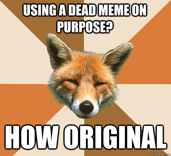 Using a dead meme on purpose? How original - Using a dead meme on purpose? How original  Condescending Fox