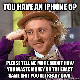 You have an iphone 5? Please tell me more about how you waste money on the exact same shit you all ready own.    Creepy Wonka